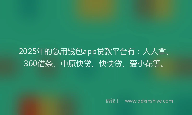 2025年的急用钱包app贷款平台有：人人拿、360借条、中原快贷、快快贷、爱小花等。
