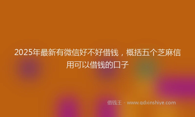 2025年最新有微信好不好借钱，概括五个芝麻信用可以借钱的口子
