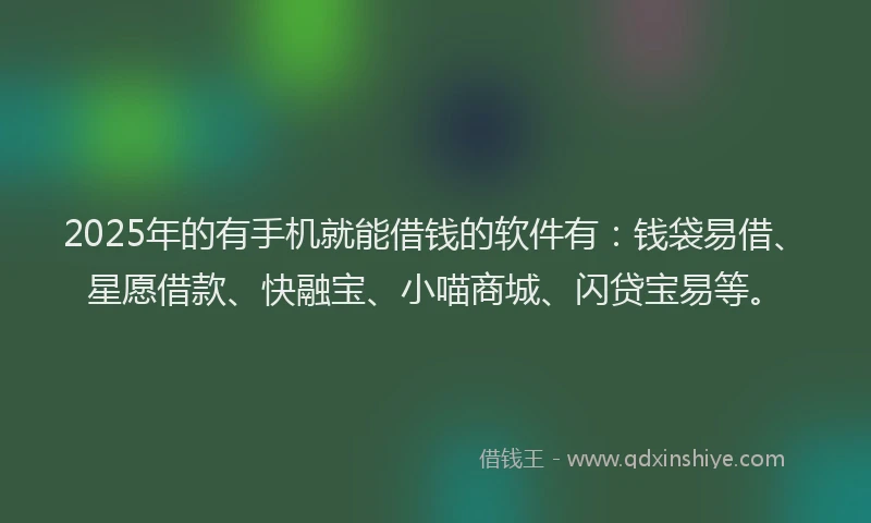 2025年的有手机就能借钱的软件有：钱袋易借、星愿借款、快融宝、小喵商城、闪贷宝易等。