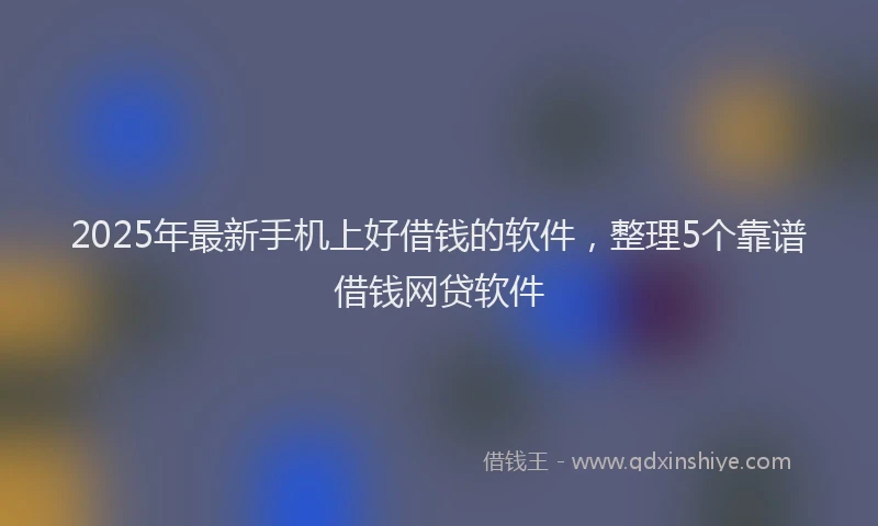 2025年最新手机上好借钱的软件，整理5个靠谱借钱网贷软件