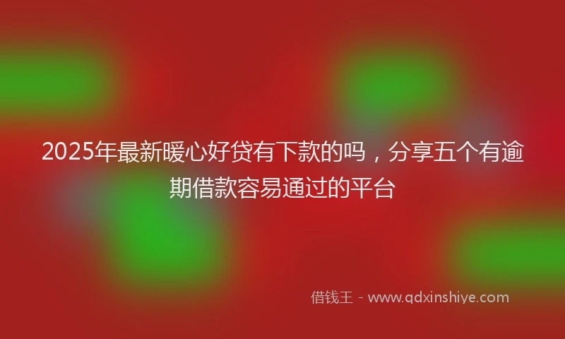2025年最新暖心好贷有下款的吗，分享五个有逾期借款容易通过的平台