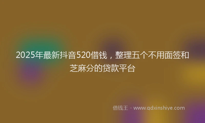 2025年最新抖音520借钱，整理五个不用面签和芝麻分的贷款平台