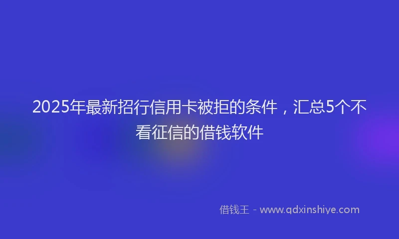 2025年最新招行信用卡被拒的条件，汇总5个不看征信的借钱软件