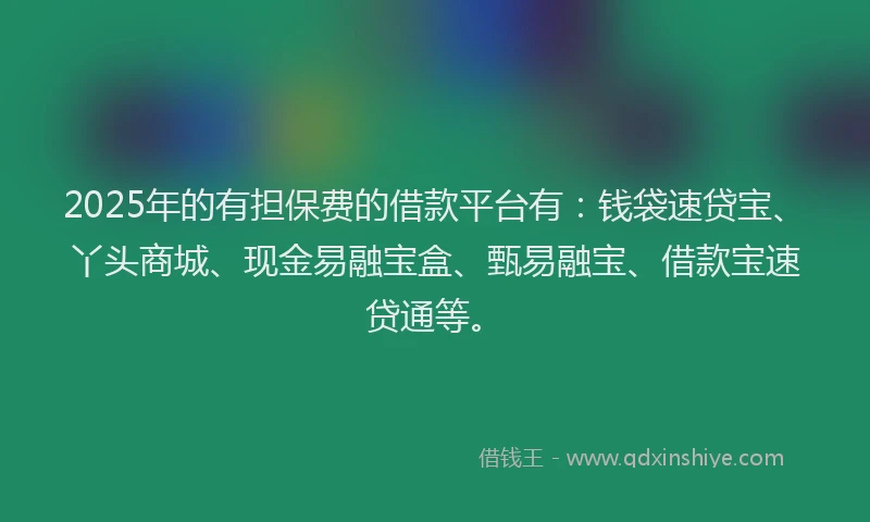 2025年的有担保费的借款平台有：钱袋速贷宝、丫头商城、现金易融宝盒、甄易融宝、借款宝速贷通等。