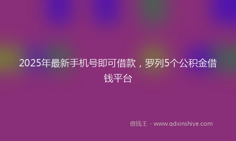 2025年最新手机号即可借款，罗列5个公积金借钱平台