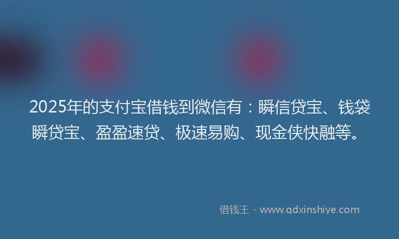 2025年的支付宝借钱到微信有：瞬信贷宝、钱袋瞬贷宝、盈盈速贷、极速易购、现金侠快融等。