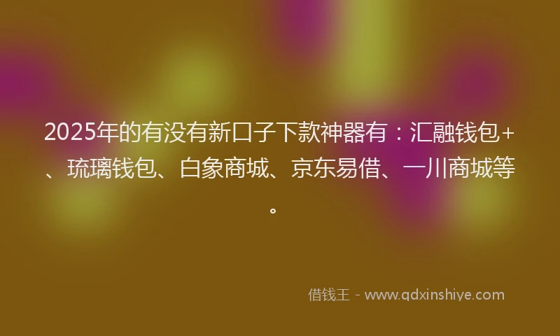 2025年的有没有新口子下款神器有：汇融钱包+、琉璃钱包、白象商城、京东易借、一川商城等。
