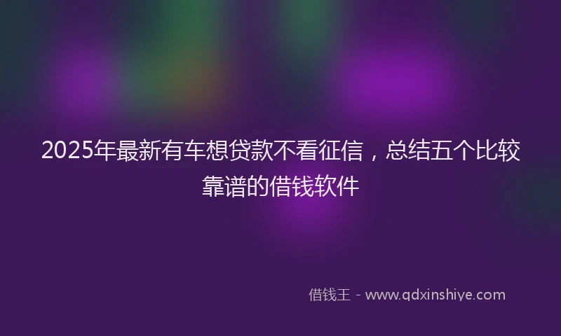 2025年最新有车想贷款不看征信，总结五个比较靠谱的借钱软件