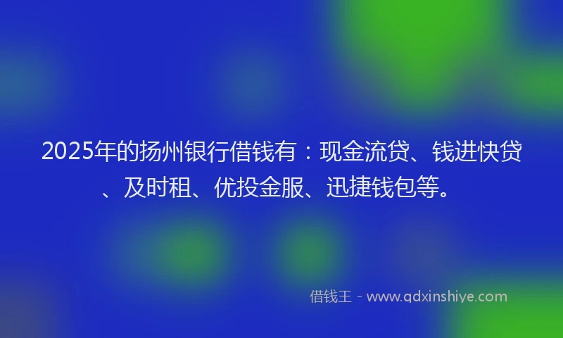2025年的扬州银行借钱有：现金流贷、钱进快贷、及时租、优投金服、迅捷钱包等。