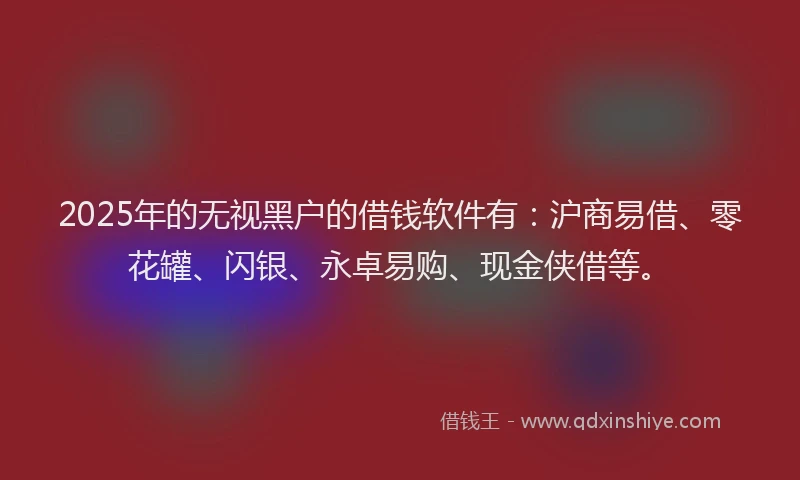 2025年的无视黑户的借钱软件有：沪商易借、零花罐、闪银、永卓易购、现金侠借等。