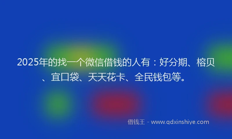2025年的找一个微信借钱的人有：好分期、榕贝、宜口袋、天天花卡、全民钱包等。