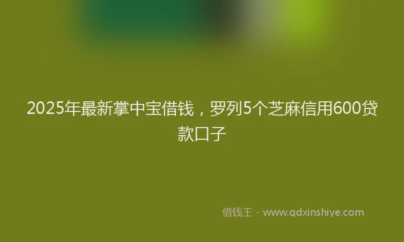 2025年最新掌中宝借钱，罗列5个芝麻信用600贷款口子