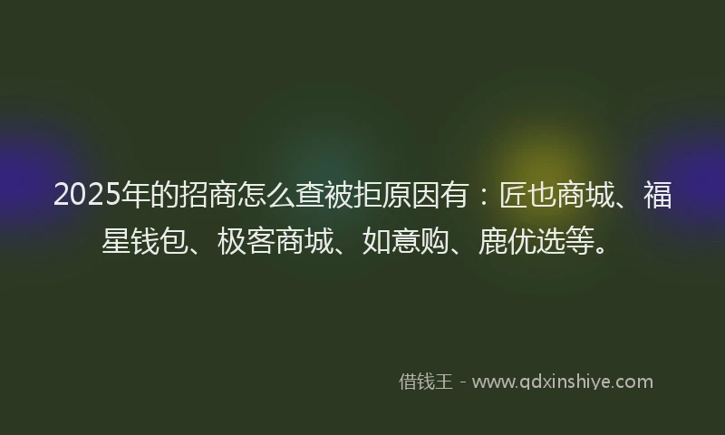 2025年的招商怎么查被拒原因有：匠也商城、福星钱包、极客商城、如意购、鹿优选等。