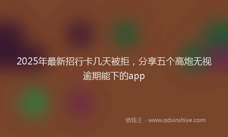 2025年最新招行卡几天被拒，分享五个高炮无视逾期能下的app