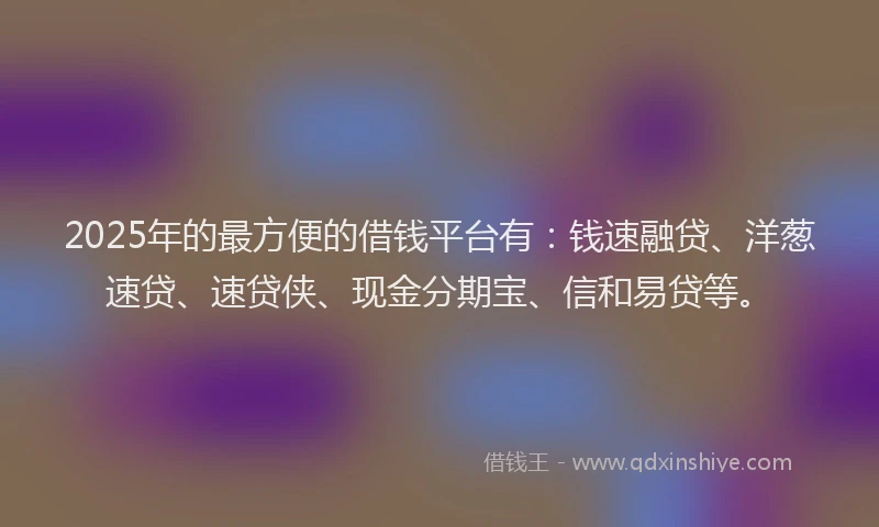 2025年的最方便的借钱平台有：钱速融贷、洋葱速贷、速贷侠、现金分期宝、信和易贷等。