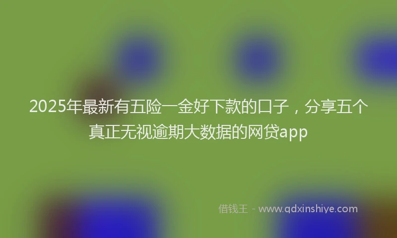 2025年最新有五险一金好下款的口子，分享五个真正无视逾期大数据的网贷app