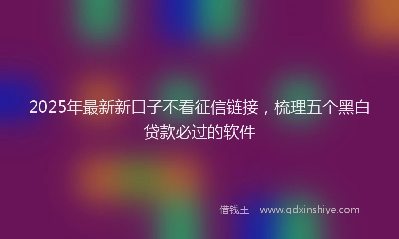 2025年最新新口子不看征信链接，梳理五个黑白贷款必过的软件