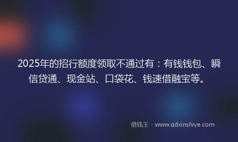 2025年的招行额度领取不通过有:有钱钱包、瞬信贷通、现金站、口袋花、钱速借融宝等。