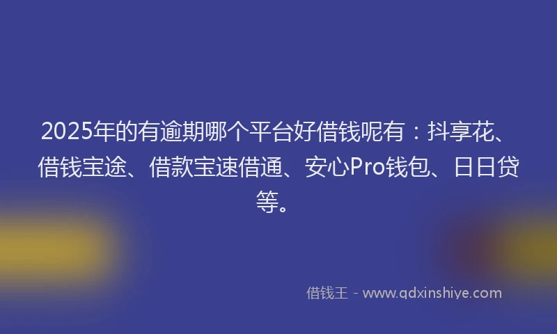 2025年的有逾期哪个平台好借钱呢有：抖享花、借钱宝途、借款宝速借通、安心Pro钱包、日日贷等。