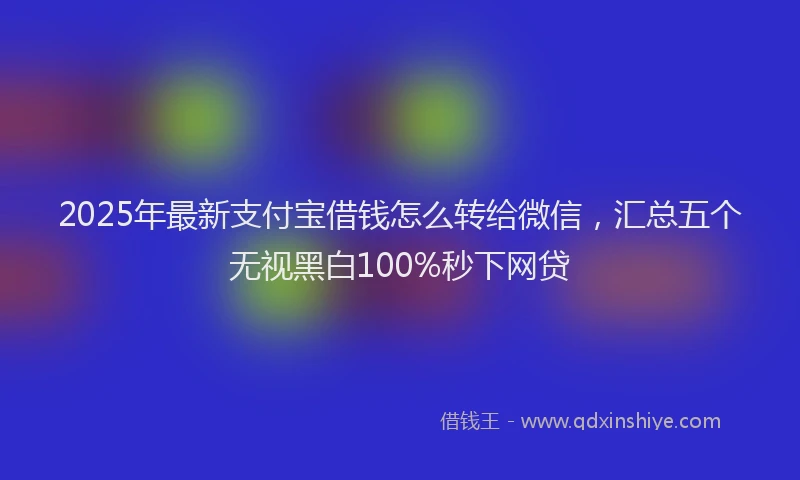2025年最新支付宝借钱怎么转给微信，汇总五个无视黑白100%秒下网贷