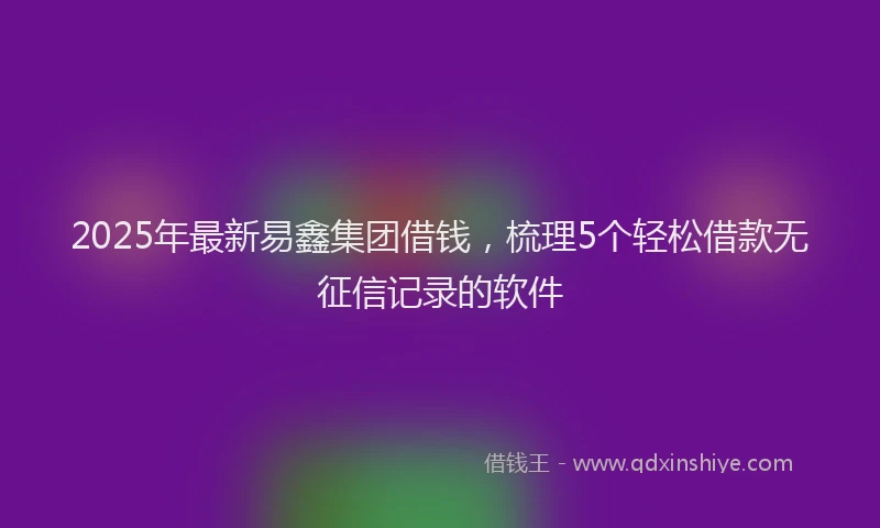 2025年最新易鑫集团借钱，梳理5个轻松借款无征信记录的软件