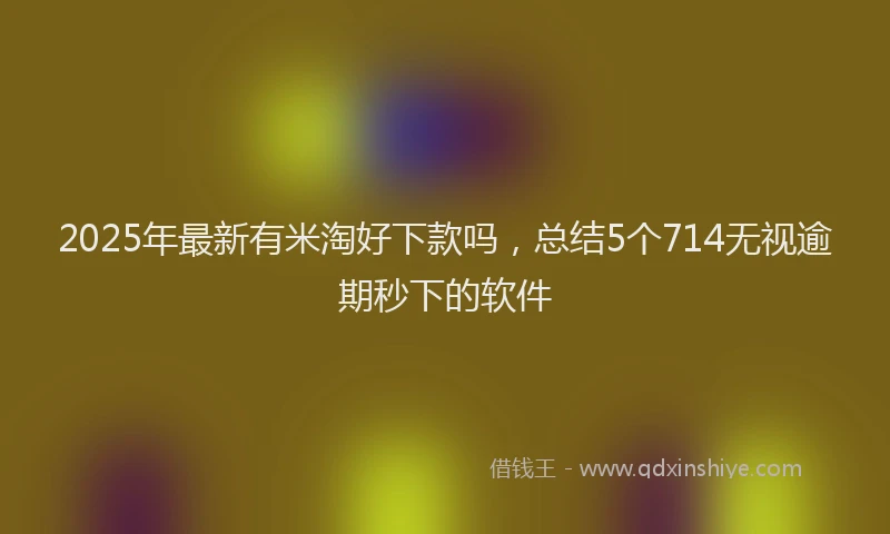 2025年最新有米淘好下款吗，总结5个714无视逾期秒下的软件