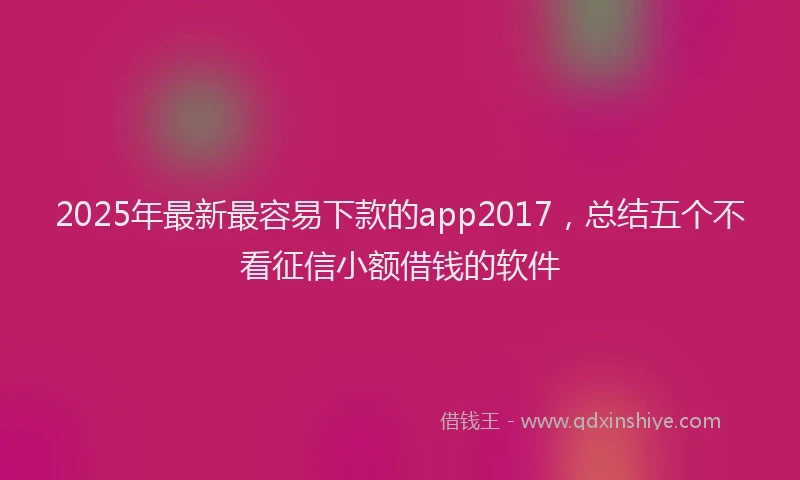 2025年最新最容易下款的app2017，总结五个不看征信小额借钱的软件