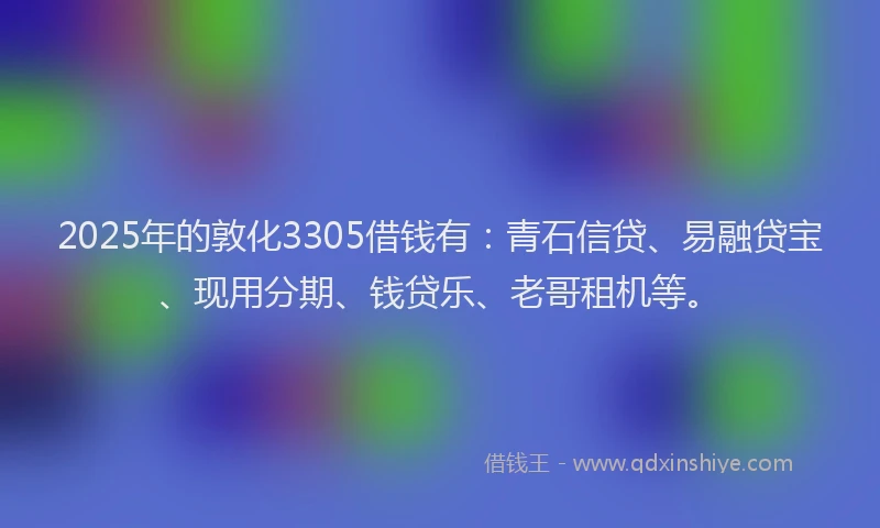2025年的敦化3305借钱有：青石信贷、易融贷宝、现用分期、钱贷乐、老哥租机等。