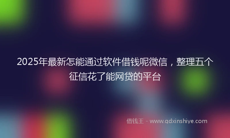 2025年最新怎能通过软件借钱呢微信，整理五个征信花了能网贷的平台