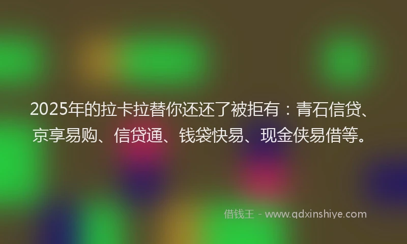 2025年的拉卡拉替你还还了被拒有：青石信贷、京享易购、信贷通、钱袋快易、现金侠易借等。