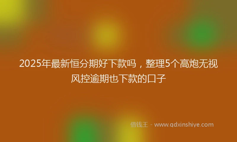 2025年最新恒分期好下款吗，整理5个高炮无视风控逾期也下款的口子
