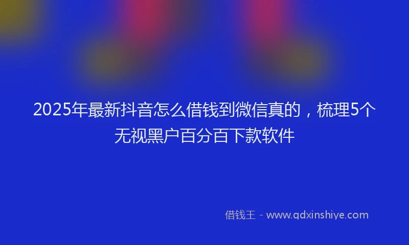 2025年最新抖音怎么借钱到微信真的，梳理5个无视黑户百分百下款软件