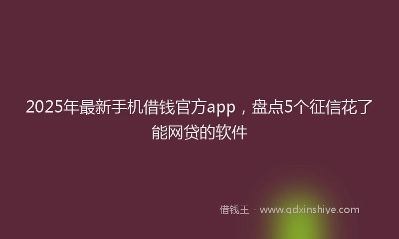2025年最新手机借钱官方app，盘点5个征信花了能网贷的软件