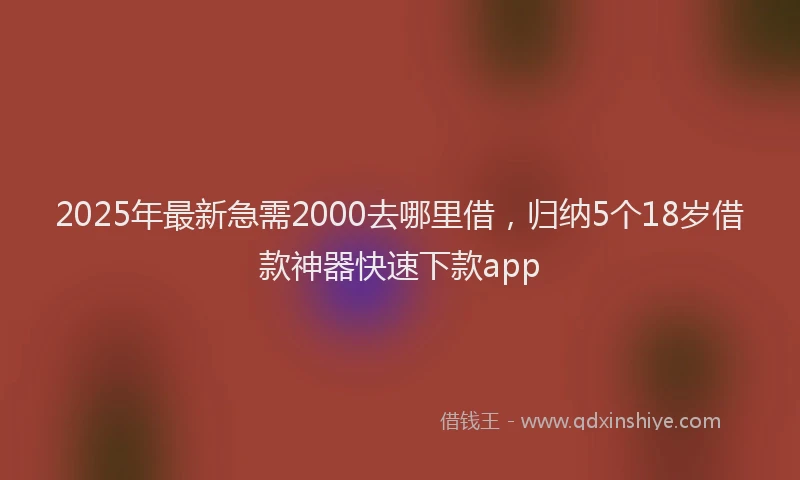 2025年最新急需2000去哪里借，归纳5个18岁借款神器快速下款app