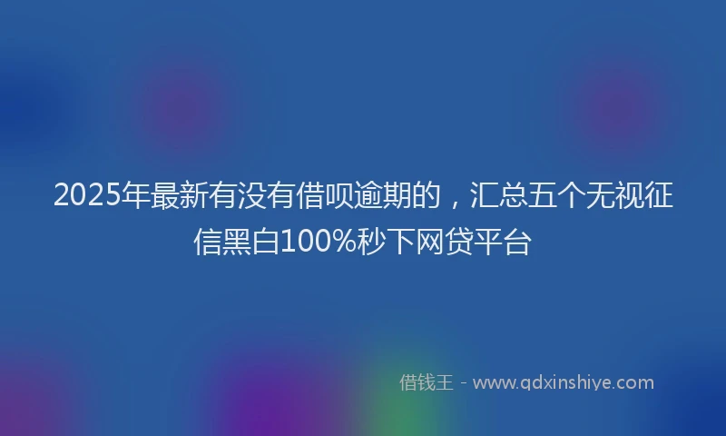 2025年最新有没有借呗逾期的，汇总五个无视征信黑白100%秒下网贷平台