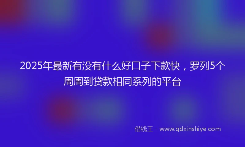 2025年最新有没有什么好口子下款快，罗列5个周周到贷款相同系列的平台