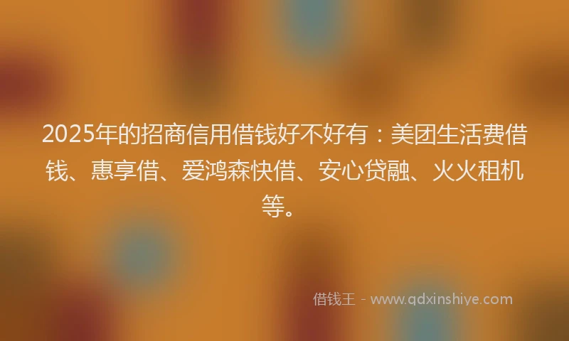 2025年的招商信用借钱好不好有：美团生活费借钱、惠享借、爱鸿森快借、安心贷融、火火租机等。