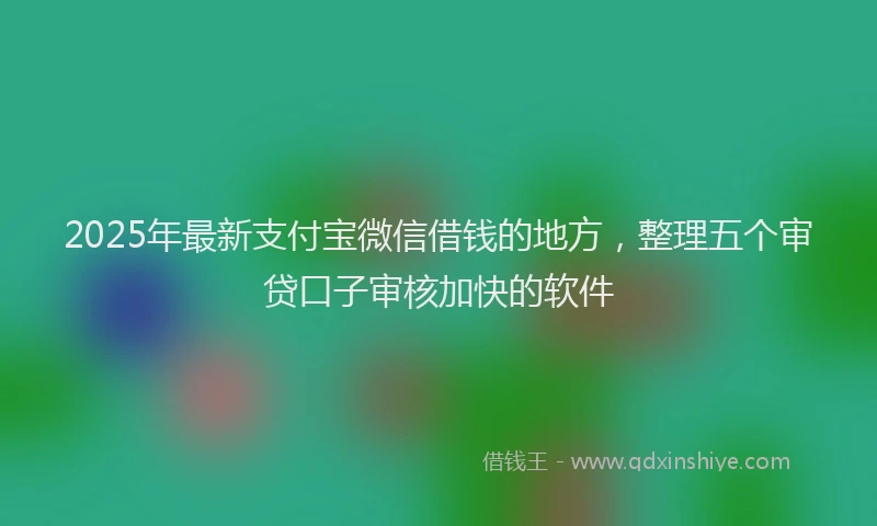 2025年最新支付宝微信借钱的地方，整理五个审贷口子审核加快的软件