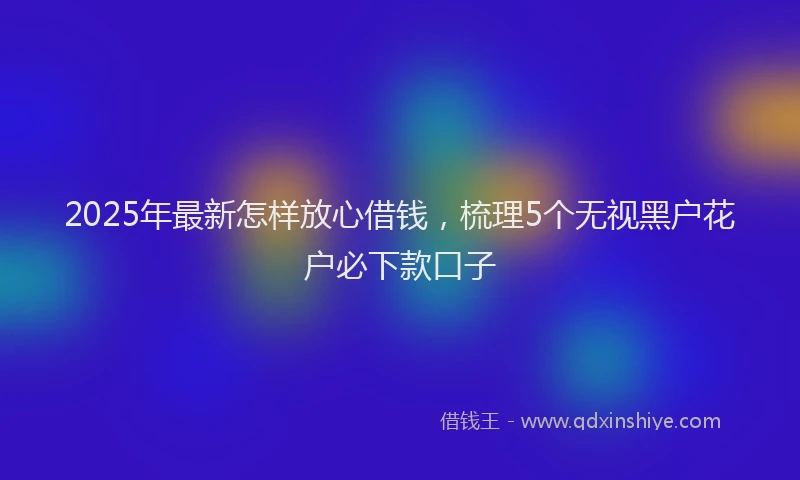 2025年最新怎样放心借钱，梳理5个无视黑户花户必下款口子