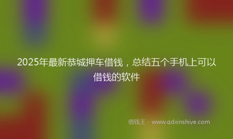 2025年最新恭城押车借钱，总结五个手机上可以借钱的软件