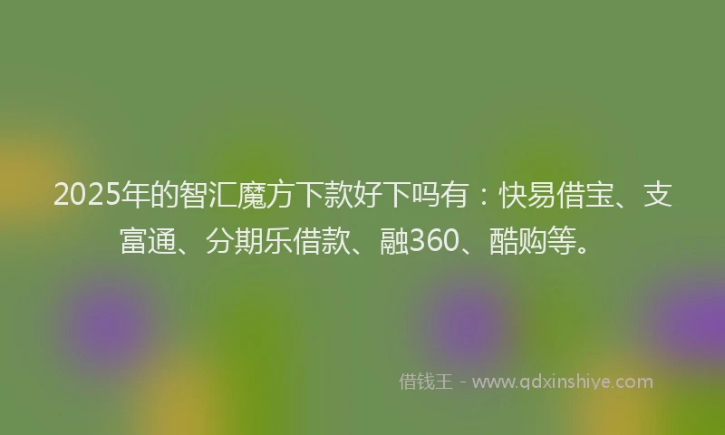2025年的智汇魔方下款好下吗有：快易借宝、支富通、分期乐借款、融360、酷购等。