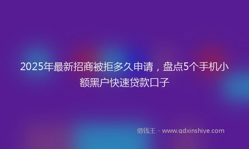 2025年最新招商被拒多久申请，盘点5个手机小额黑户快速贷款口子