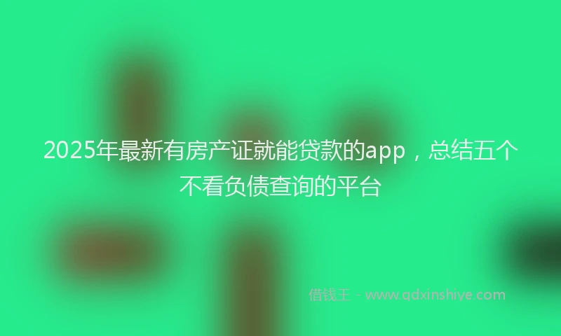 2025年最新有房产证就能贷款的app，总结五个不看负债查询的平台