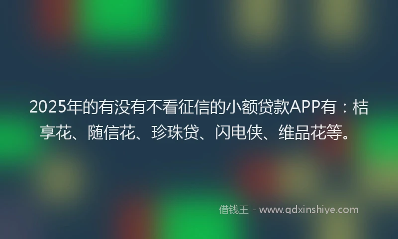 2025年的有没有不看征信的小额贷款APP有：桔享花、随信花、珍珠贷、闪电侠、维品花等。