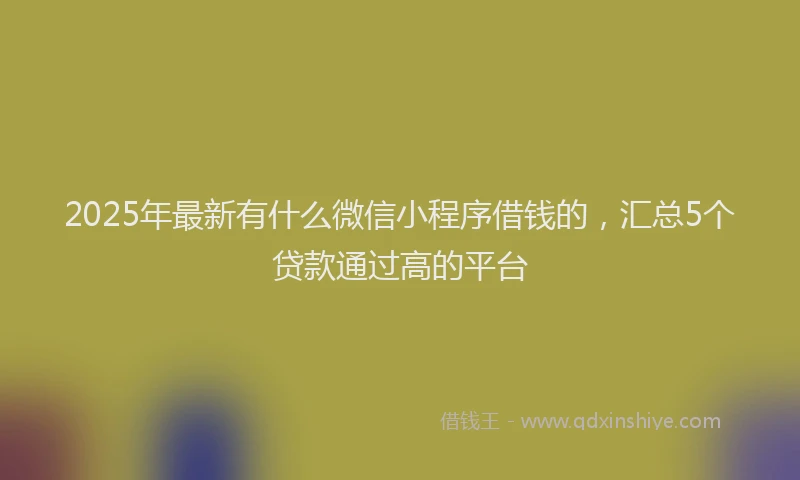 2025年最新有什么微信小程序借钱的，汇总5个贷款通过高的平台