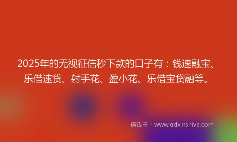 2025年的无视征信秒下款的口子有：钱速融宝、乐借速贷、射手花、盈小花、乐借宝贷融等。
