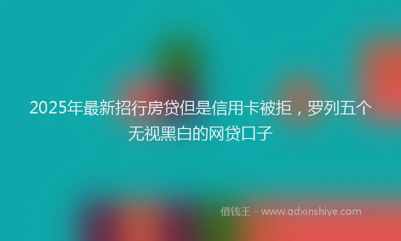 2025年最新招行房贷但是信用卡被拒，罗列五个无视黑白的网贷口子