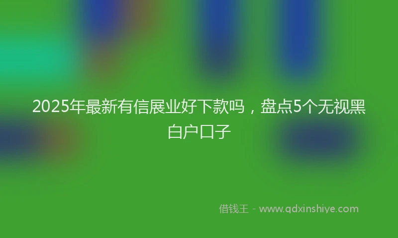 2025年最新有信展业好下款吗，盘点5个无视黑白户口子