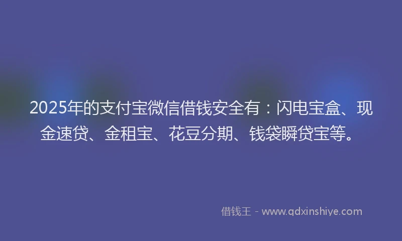 2025年的支付宝微信借钱安全有：闪电宝盒、现金速贷、金租宝、花豆分期、钱袋瞬贷宝等。