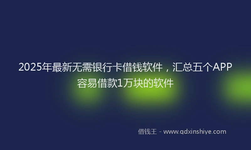 2025年最新无需银行卡借钱软件，汇总五个APP容易借款1万块的软件